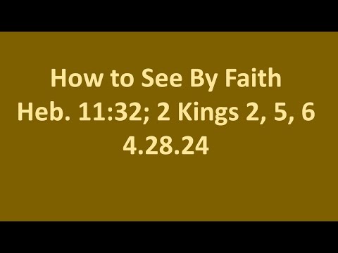 4.28.24 Sunday PM sermons- How to See By Faith- Heb. 11:32; 2 Kings 2, 5, 6
