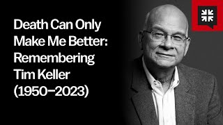 Death Can Only Make Me Better: Remembering Tim Keller (1950–2023)
