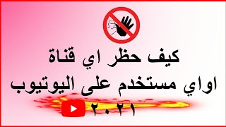 كيف حظر اي قناة اواي مستخدم على اليوتيوب 2021