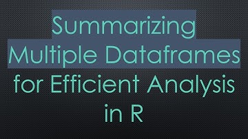 Summarizing Multiple Dataframes for Efficient Analysis in R