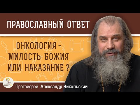 ОНКОЛОГИЯ - МИЛОСТЬ БОЖИЯ ИЛИ НАКАЗАНИЕ ?  Протоиерей Александр Никольский