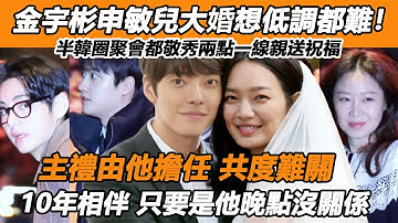 金宇彬申敏兒大婚想低調都難！半韓圈聚會都敬秀兩點一線親送祝福，主禮由他擔任共度難關太淚目！