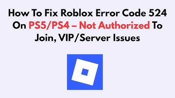 How To Fix Roblox Error Code 524 On PS5/PS4 – Not Authorized To Join, VIP/Server Issues