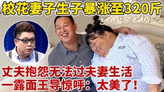 校花美妻生完孩子暴涨至320斤,遭丈夫嫌弃!现场抱怨:无法过夫妻生活!一登台王导看呆【王芳王为念访谈】