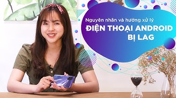 Nguyên nhân và hướng xử lý khi điện thoại Android bị lag