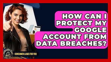 How Can I Protect My Google Account From Data Breaches? - Consumer Laws For You