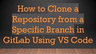How to Clone a Repository from a Specific Branch in GitLab Using VS Code