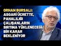 Orhan Bursalı: Asgari ücrette, pahalılığı çalışanların sırtına yükleneceği bir karar bekleniyor