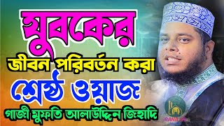 যুবকের জীবন পরিবর্তন করা শ্রেষ্ঠ ওয়াজ গাজী মুফতি আলাউদ্দিন জিহাদী