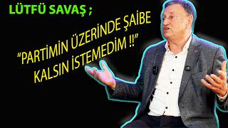Lütfü Savaş Anlatıyor; Partimin üzerinde şaibe kalsın istemedim