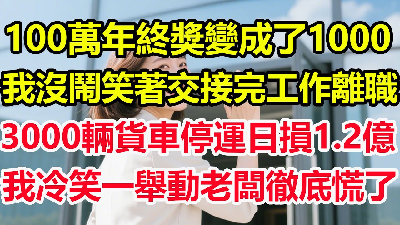 100萬年終獎變成了1000，我沒鬧笑著交接完工作離職，3000輛貨車停運日損1.2億，我冷笑一舉動老闆徹底慌了！#情感 #爽文 #職場 #生活 #總裁