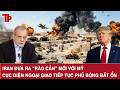 Iran đưa ra “rào cản” mới với Mỹ, cục diện ngoại giao tiếp tục phủ bóng bất ổn