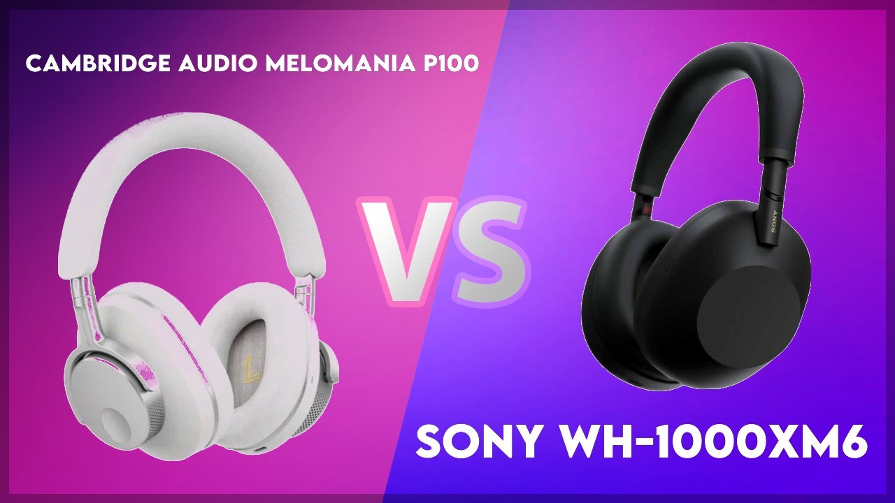 Cambridge Audio Melomania P100 vs Sony WH-1000XM6 Technical