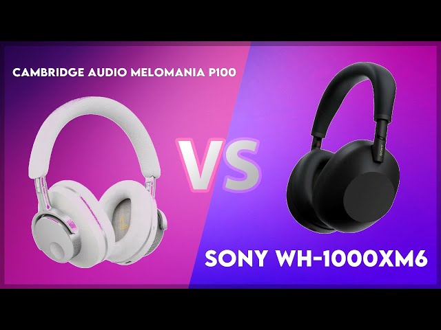 Cambridge Audio Melomania P100 vs Sony WH-1000XM6 Technical