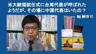 米大統領就任式に台湾代表が呼ばれたようだが、その場に中国代表はいたの？　by 榊淳司