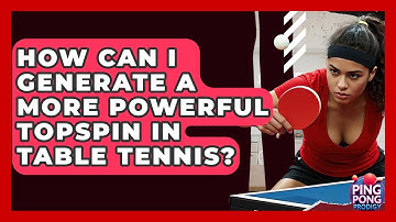 How Can I Generate A More Powerful Topspin In Table Tennis? - Ping Pong Prodigy