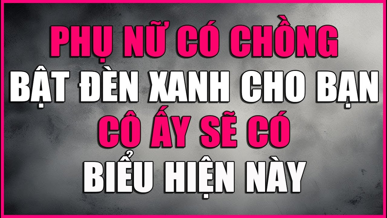 PHỤ NỮ CÓ CHỒNG BẬT ĐÈN XANH CHO BẠN CÔ ẤY SẼ CÓ BIỂU HIỆN NÀY