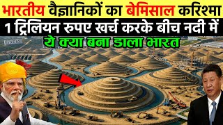 भारतीय वैज्ञानिकों का बेमिसाल करिश्मा, 1 ट्रिलियन रुपए खर्च करके बीच नदी में ये क्या बना डाला भारत।