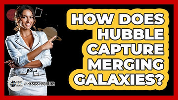 How Does Hubble Capture Merging Galaxies? - Physics Frontier