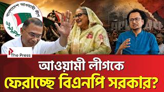 আওয়ামী লীগ নেতাদের কেন ফেরাচ্ছে বিএনপি সরকার?  | Awami League | The Press