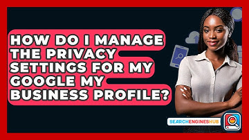 How Do I Manage The Privacy Settings For My Google My Business Profile? - SearchEnginesHub.com