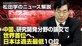松田学のニュース解説　中国、研究開発分野の論文で世界首位へ、、日本は過去最低１０位