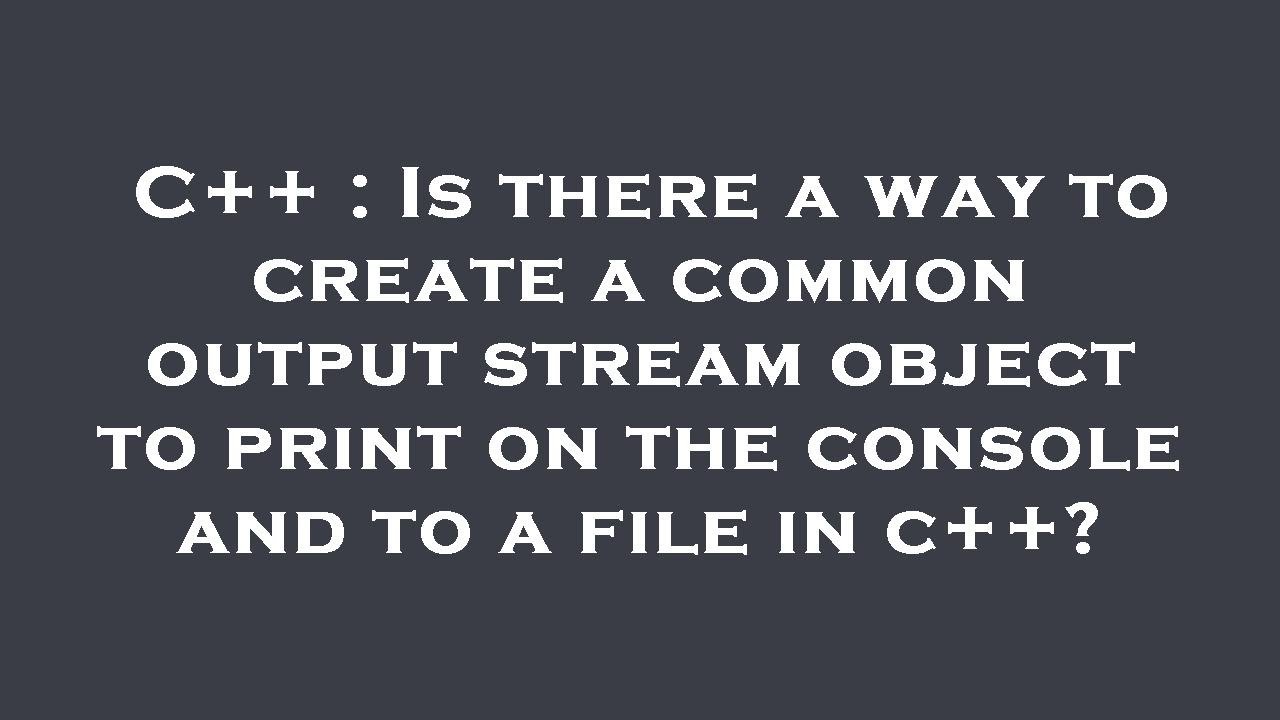 C++ : Is there a way to create a common output stream object to print ...