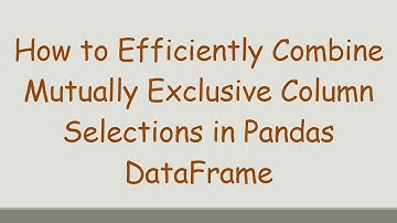 How to Efficiently Combine Mutually Exclusive Column Selections in Pandas DataFrame