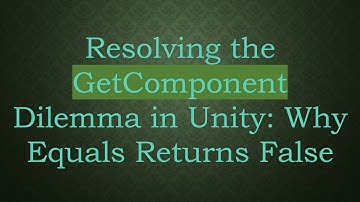 Resolving the GetComponent Dilemma in Unity: Why Equals Returns False