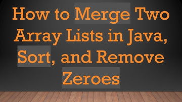How to Merge Two Array Lists in Java, Sort, and Remove Zeroes
