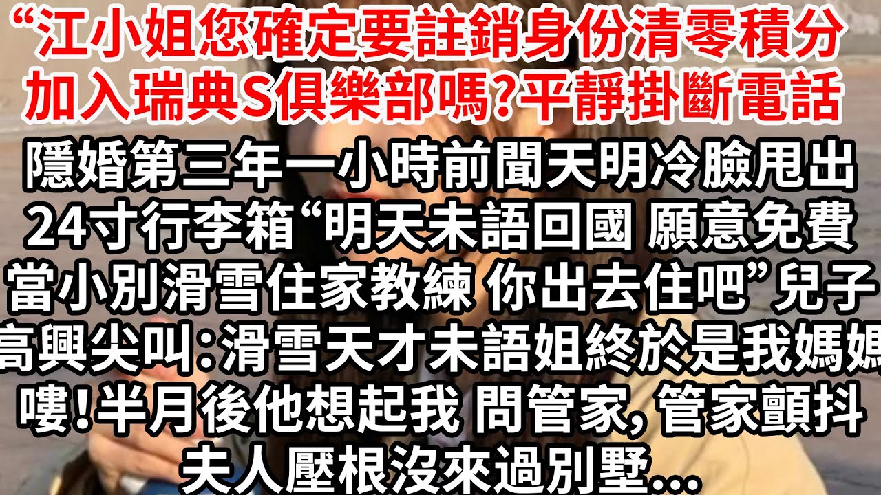 “江小姐您確定要註銷身份清零積分 加入瑞典S俱樂部嗎?平靜掛斷電話，隱婚第三年一小時前聞天明冷臉甩出行李箱“明天未語回國願意免費當小別滑雪住家教練，你出去住”兒子高興尖叫：滑雪天才未語姐終於是我媽媽嘍
