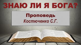 Знаю ли я Бога? (Проповедь) Костюченко С.Г.