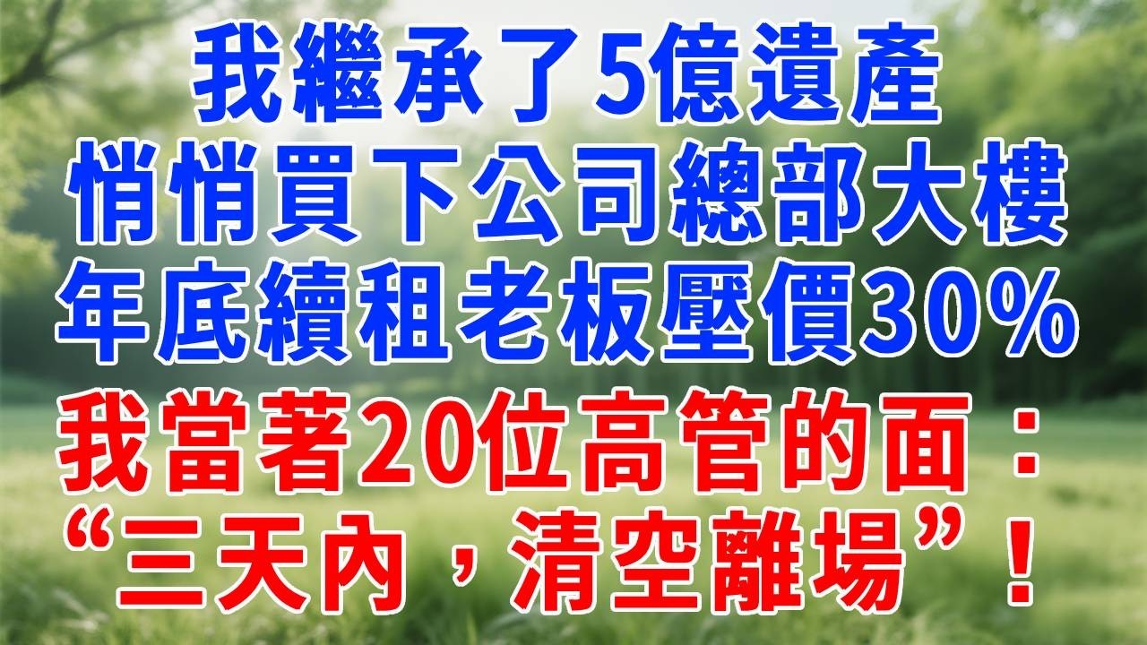 我繼承了5億遺產，悄悄買下公司總部大樓。年底續租之際，老板想壓價30%，我當著20位高管的面直言：“三天內，清空離場”！#人生感悟  #故事分享 #故事頻道 #职场 #生活經驗 #打脸