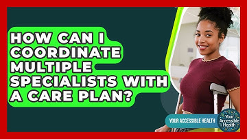 How Can I Coordinate Multiple Specialists With A Care Plan? - Your Accessible Health