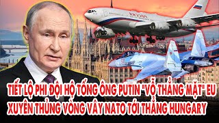 Tiết lộ phi đội hộ tống ông Putin “vỗ thẳng mặt” EU: Xuyên thủng vòng vây NATO tới thẳng Hungary