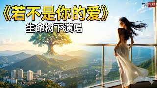 《若不是你的爱》，我不会把一场相遇，当成一生执念。生命树下演唱，