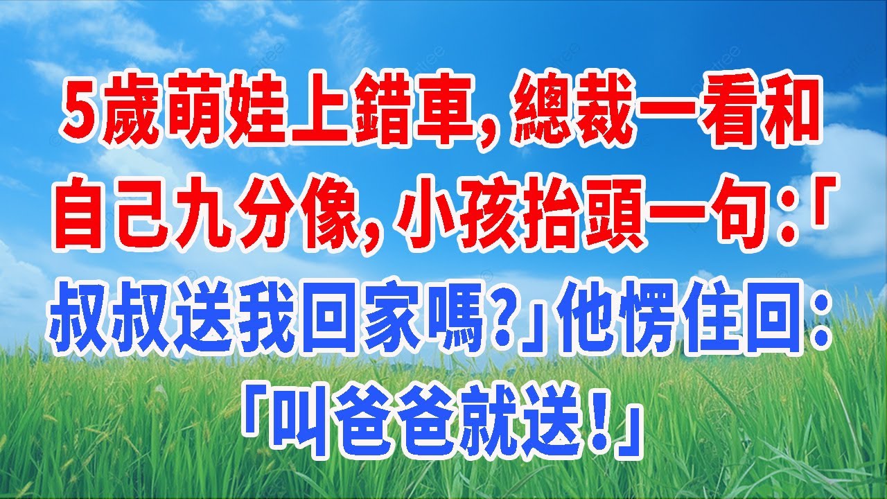 5歲萌娃上錯車，總裁一看和自己九分像，小孩抬頭一句：「叔叔送我回家嗎？」他愣住回：「叫爸爸就送！」
