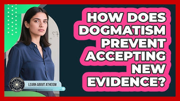 How Does Dogmatism Prevent Accepting New Evidence?