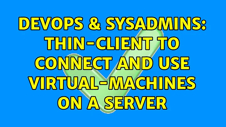 DevOps & SysAdmins: Thin-Client to connect and use virtual-machines on a server (2 Solutions!!)
