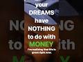 Your DREAMS Have NOTHING To Do With MONEY Your DREAMS Have NOTHING To Do With MONEY