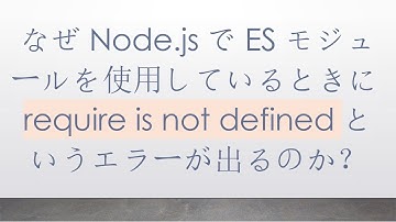 なぜNode.jsでESモジュールを使用しているときにrequire is not definedというエラーが出るのか？