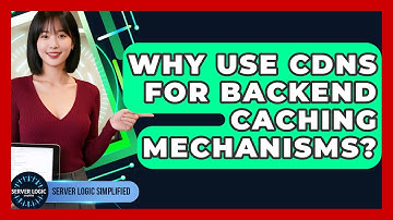 Why Use CDNs For Backend Caching Mechanisms? - Server Logic Simplified
