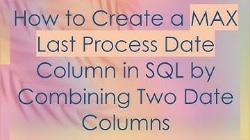 How to Create a MAX Last Process Date Column in SQL by Combining Two Date Columns