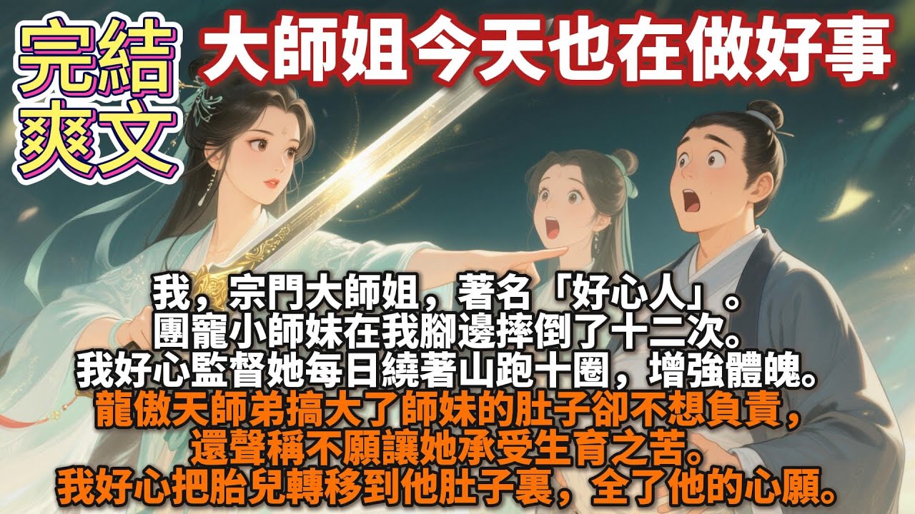 完結爽文：大師姐今天也在做好事。我，宗門大師姐，著名「好心人」。團寵小師妹在我腳邊摔倒了十二次。我好心監督她每日繞著山跑十圈，增強體魄。龍傲天師弟搞大了師妹的肚子卻不想負責，我好心把胎兒轉移到他肚子裏