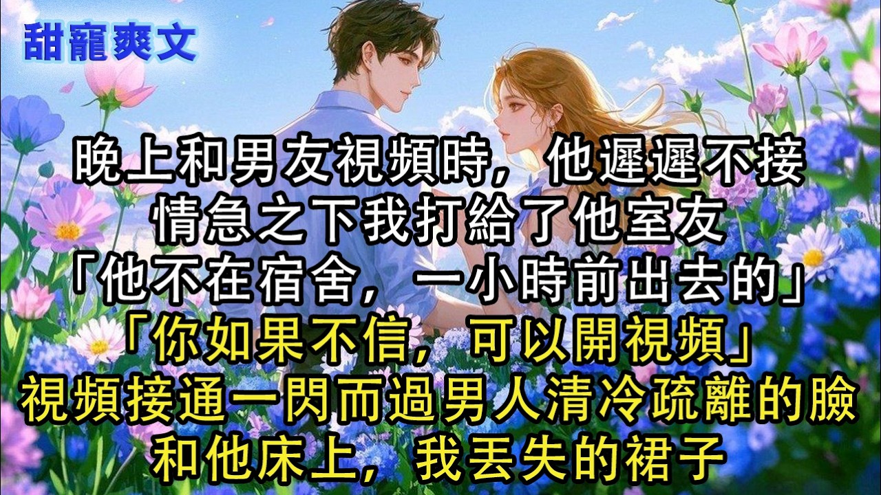 【完結甜文】晚上和男友視頻時，他遲遲不接，情急之下我打給了他室友「他不在宿舍，一小時前出去的」「你如果不信，可以開視頻」視頻接通，一閃而過男人清#霸總 #情感 #完結 #甜寵 #甜文 #言情 #有聲書