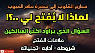 مدارج القلوب إلى حضرة علاَّم الغيوب ، لماذا لا يفتح لي !!؟ علامات الفتح وشروطه وآدابه