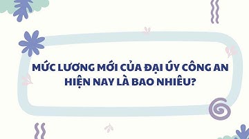 Mức lương mới của Đại úy công an hiện nay là bao nhiêu?| Báo Lao Động