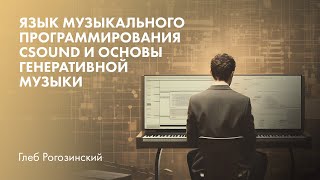 Язык музыкального программирования Csound и основы генеративной музыки. Глеб Рогозинский