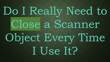 Do I Really Need to Close a Scanner Object Every Time I Use It?