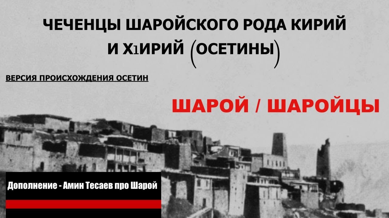 ЧЕЧЕНЦЫ ШАРОЙСКОГО РОДА КИРИЙ И Х1ИРИЙ (ОСЕТИНЫ). ВЕРСИЯ ПРОИСХОЖДЕНИЯ ОСЕТИН. ШАРОЙ, ШАРОЙЦЫ.